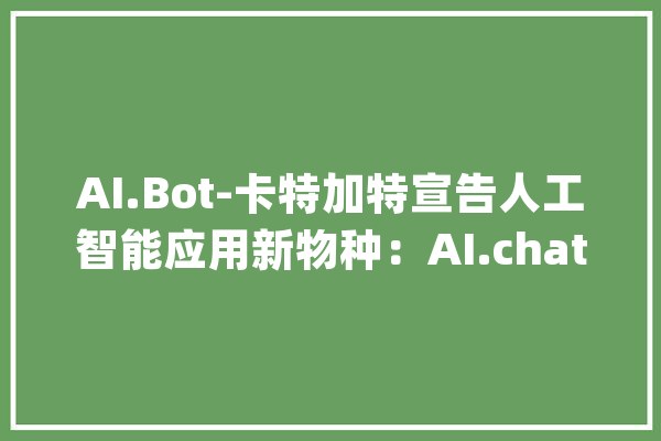 AI.Bot-卡特加特宣告人工智能应用新物种：AI.chatpod与AI白话外教bot_小卡_每小我