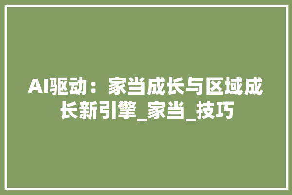 AI驱动：家当成长与区域成长新引擎_家当_技巧 AI快讯