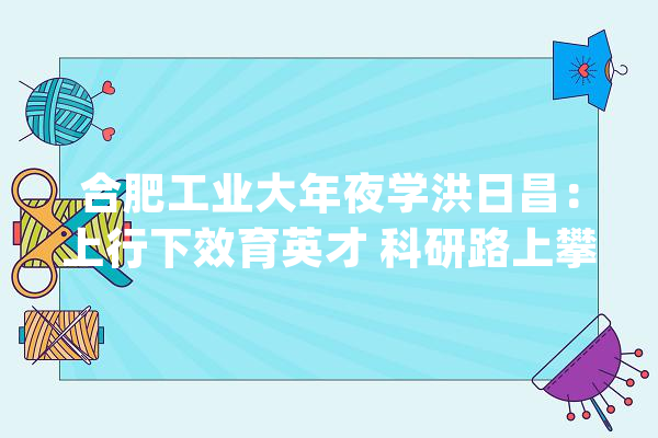 合肥工业大年夜学洪日昌：上行下效育英才 科研路上攀高峰_先生_教师 智能问答
