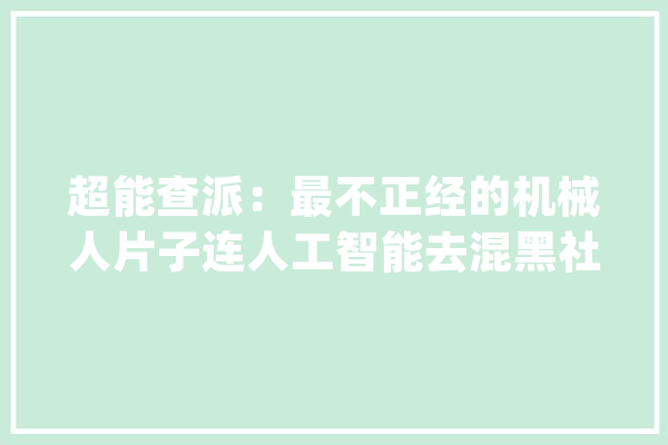 超能查派：最不正经的机械人片子连人工智能去混黑社会昔时夜哥了_机械人_人类 AI快讯