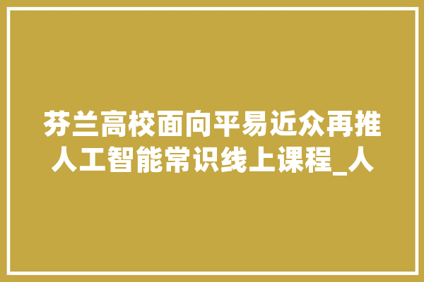 芬兰高校面向平易近众再推人工智能常识线上课程_人工智能_赫尔辛基 智能问答
