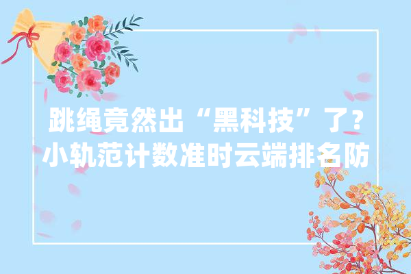 跳绳竟然出“黑科技”了？小轨范计数准时云端排名防作弊_编纂器_智能