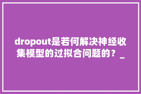 dropout是若何解决神经收集模型的过拟合问题的？_神经收集_神经元 云服务