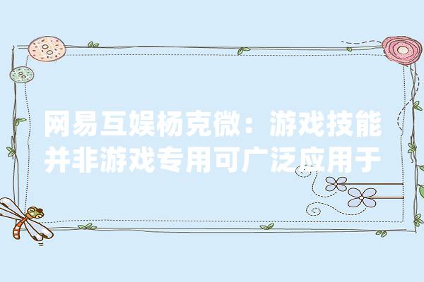 网易互娱杨克微：游戏技能并非游戏专用可广泛应用于人工智能_游戏_技巧