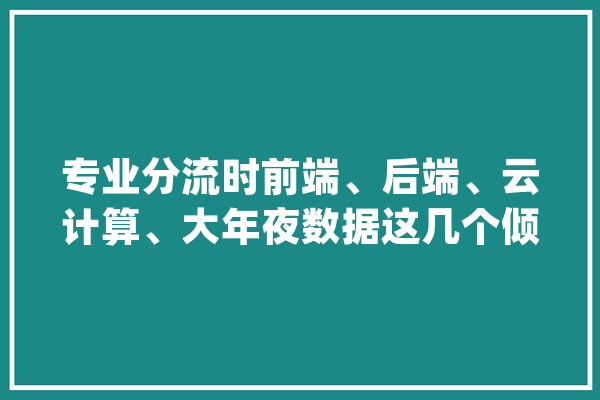 专业分流时前端、后端、云计算、大年夜数据这几个倾向该怎么选择_偏向_人才需求