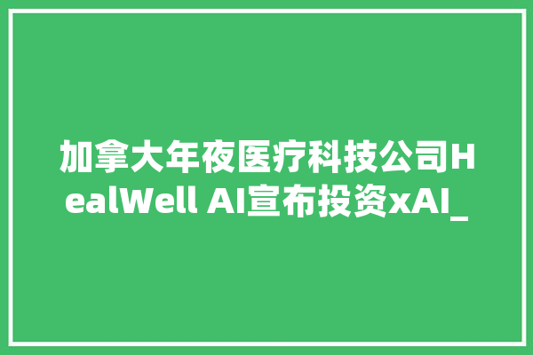 加拿大年夜医疗科技公司HealWell AI宣布投资xAI_似乎_部分 AI简讯