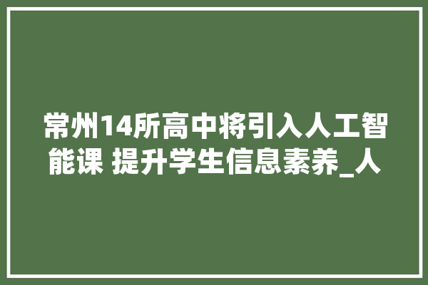 常州14所高中将引入人工智能课 提升学生信息素养_人工智能_常州 绘影字幕