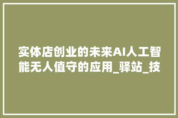 实体店创业的未来AI人工智能无人值守的应用_驿站_技巧 计算机