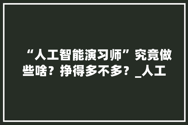 “人工智能演习师”究竟做些啥？挣得多不多？_人工智能_数据 AI快讯