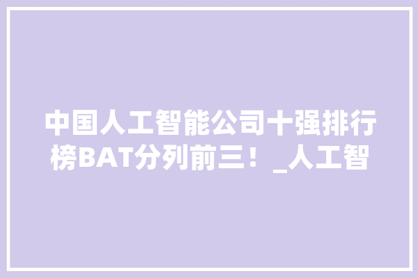 中国人工智能公司十强排行榜BAT分列前三！_人工智能_技巧 智能问答