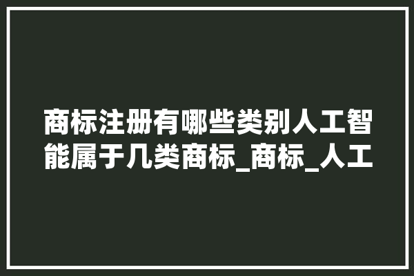 商标注册有哪些类别人工智能属于几类商标_商标_人工智能