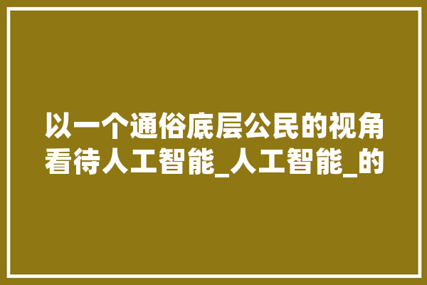 以一个通俗底层公民的视角看待人工智能_人工智能_的人