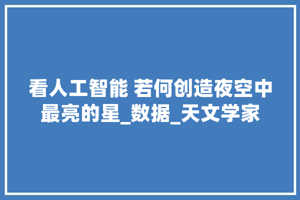 看人工智能 若何创造夜空中最亮的星_数据_天文学家 计算机