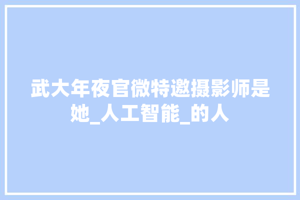 武大年夜官微特邀摄影师是她_人工智能_的人 智能写作