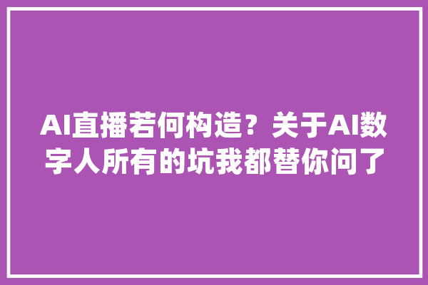 AI直播若何构造？关于AI数字人所有的坑我都替你问了_数字_盈余 AI简讯
