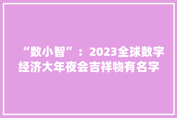 “数小智”：2023全球数字经济大年夜会吉祥物有名字了！_全球_年夜会 AI简讯