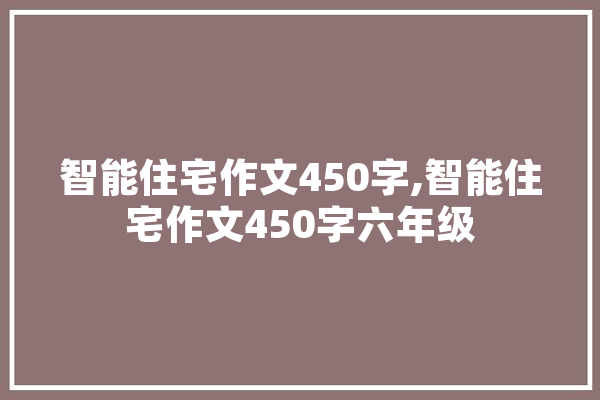 智能住宅作文450字,智能住宅作文450字六年级 文字写作