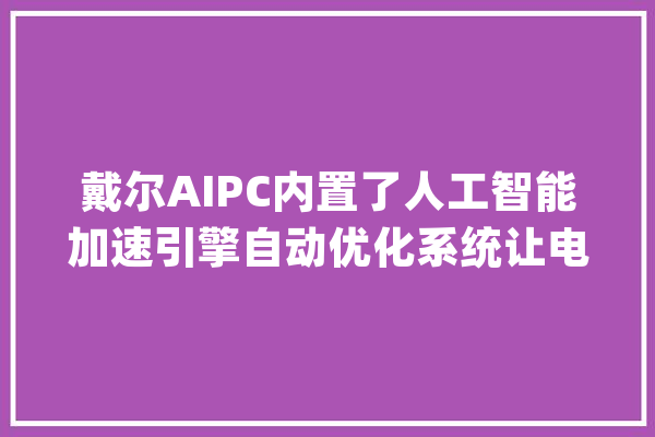 戴尔AIPC内置了人工智能加速引擎自动优化系统让电脑运行流畅_戴尔_的是