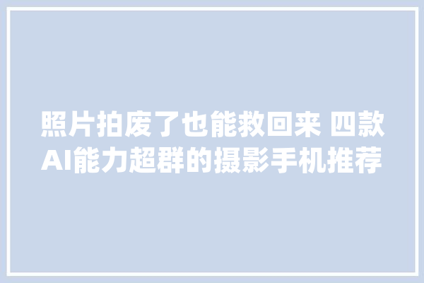 照片拍废了也能救回来 四款AI能力超群的摄影手机推荐_人像_算法