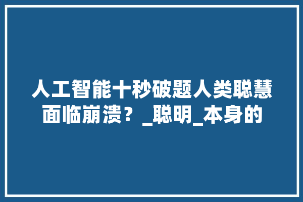 人工智能十秒破题人类聪慧面临崩溃？_聪明_本身的