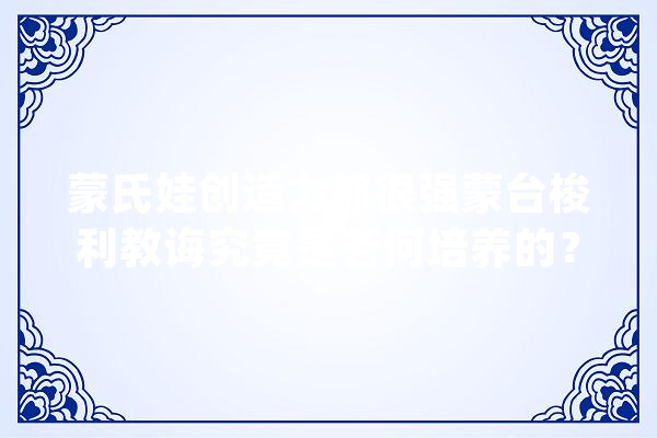 蒙氏娃创造力都很强蒙台梭利教诲究竟是若何培养的？_孩子_发明力 AI简讯