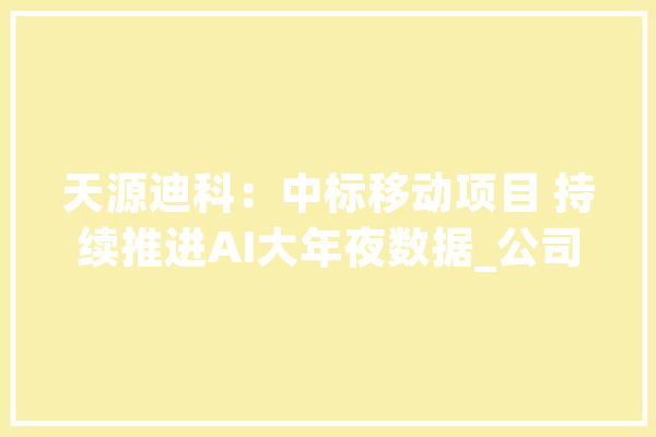天源迪科：中标移动项目 持续推进AI大年夜数据_公司_平台 智能助手