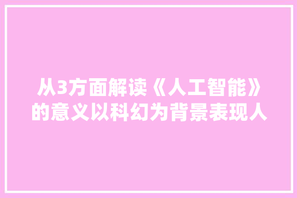 从3方面解读《人工智能》的意义以科幻为背景表现人道_年夜卫_人类 智能问答