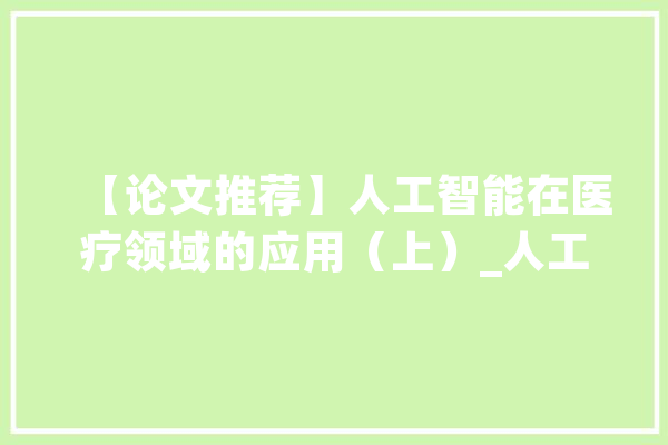 【论文推荐】人工智能在医疗领域的应用（上）_人工智能_医疗 云服务