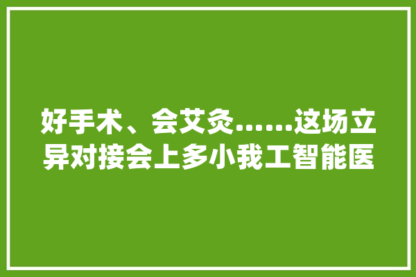 好手术、会艾灸……这场立异对接会上多小我工智能医疗机械人齐亮相_机械人_成都 AI快讯