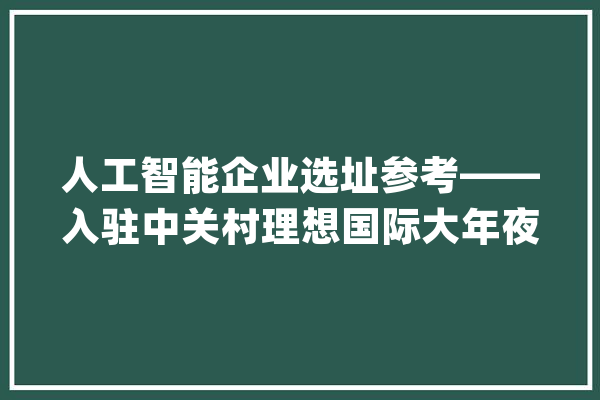 人工智能企业选址参考——入驻中关村理想国际大年夜厦的商汤科技。_商汤_空间