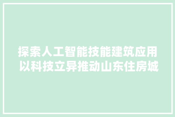 探索人工智能技能建筑应用 以科技立异推动山东住房城乡培植高质量成长_技巧_城乡 文字写作