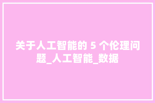 关于人工智能的 5 个伦理问题_人工智能_数据 计算机