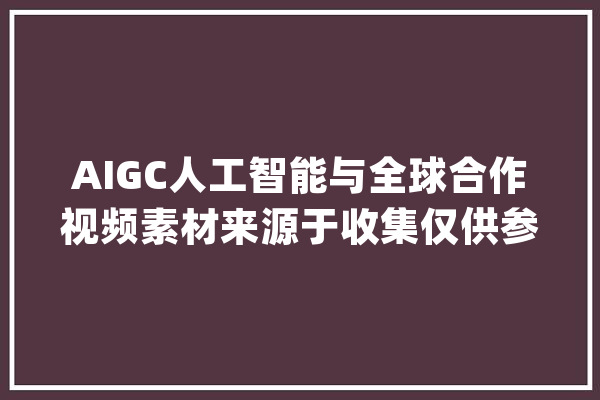 AIGC人工智能与全球合作视频素材来源于收集仅供参考_人工智能_全球 智能助手