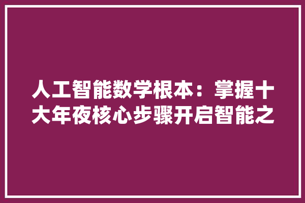 人工智能数学根本：掌握十大年夜核心步骤开启智能之门_技巧_数学 AI快讯