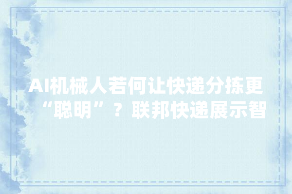 AI机械人若何让快递分拣更“聪明”？联邦快递展示智能物流立异技能_全球_联邦快递 绘影字幕
