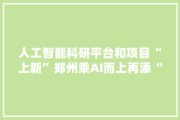 人工智能科研平台和项目“上新”郑州乘AI而上再添“胜算”_家当_人工智能 绘影字幕