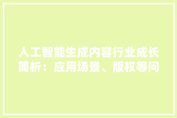 人工智能生成内容行业成长简析：应用场景、版权等问题仍待解决_人工智能_家当 AI简讯