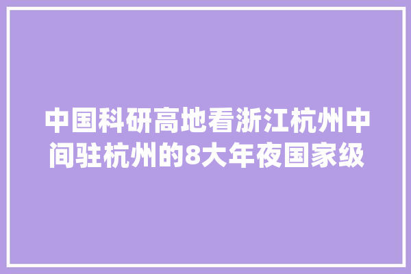 中国科研高地看浙江杭州中间驻杭州的8大年夜国家级科研院所有多强_研讨所_中国