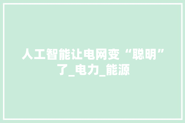 人工智能让电网变“聪明”了_电力_能源