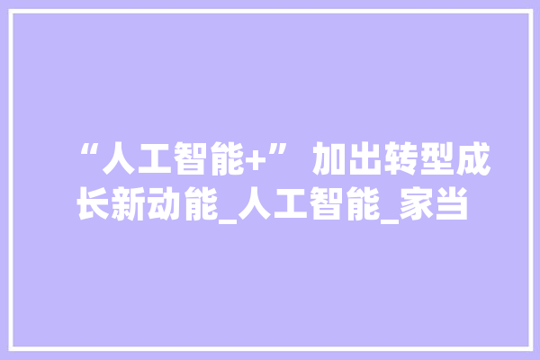“人工智能+” 加出转型成长新动能_人工智能_家当 智能写作