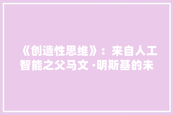 《创造性思维》：来自人工智能之父马文 ·明斯基的未来教诲理念_孩子_人工智能