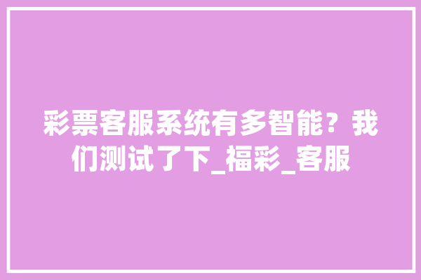 彩票客服系统有多智能？我们测试了下_福彩_客服 云服务
