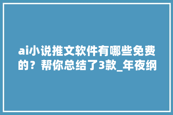 ai小说推文软件有哪些免费的？帮你总结了3款_年夜纲_在线 智能助手