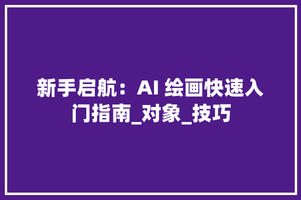 新手启航：AI 绘画快速入门指南_对象_技巧 科技快讯