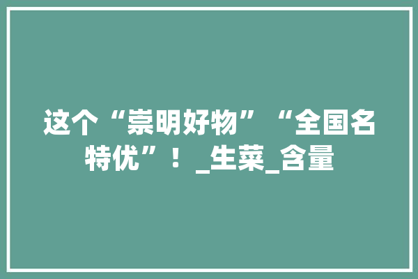这个“崇明好物”“全国名特优”！_生菜_含量 智能写作