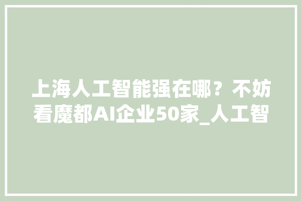 上海人工智能强在哪？不妨看魔都AI企业50家_人工智能_家当 绘影字幕
