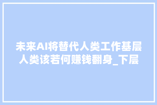 未来AI将替代人类工作基层人类该若何赚钱翻身_下层_人类