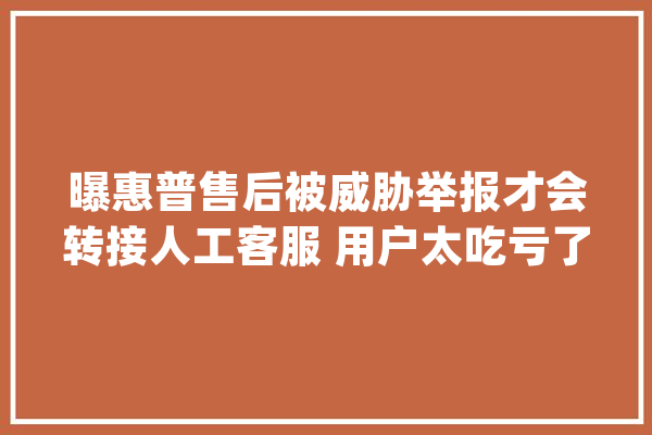 曝惠普售后被威胁举报才会转接人工客服 用户太吃亏了！_客服_惠普 AI快讯