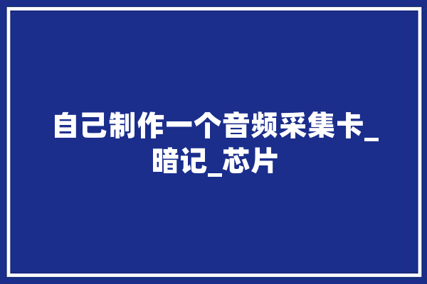 自己制作一个音频采集卡_暗记_芯片 计算机