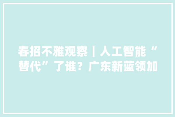 春招不雅观察｜人工智能“替代”了谁？广东新蓝领加速转型_人工智能_技巧 智能问答